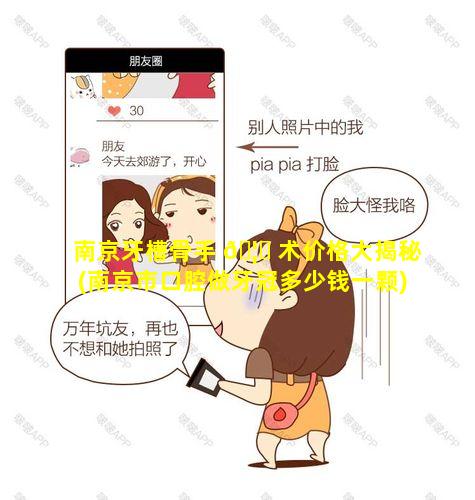 南京牙槽骨手 🦊 术价格大揭秘(南京市口腔做牙冠多少钱一颗)